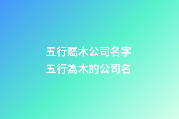 五行屬木公司名字 五行為木的公司名-第1張-公司起名-玄機派